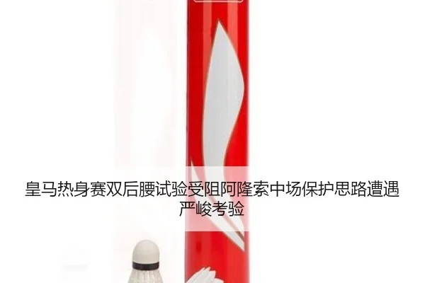 皇马热身赛双后腰试验受阻阿隆索中场保护思路遭遇严峻考验