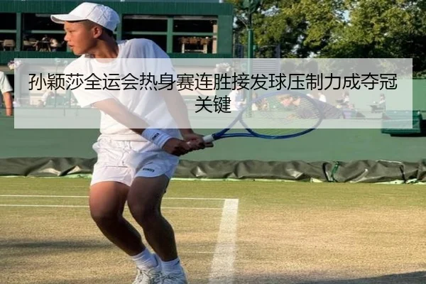 孙颖莎全运会热身赛连胜接发球压制力成夺冠关键