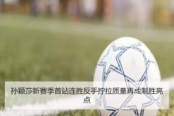 孙颖莎新赛季首站连胜反手拧拉质量再成制胜亮点
