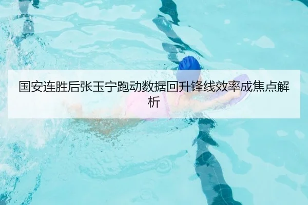 国安连胜后张玉宁跑动数据回升锋线效率成焦点解析